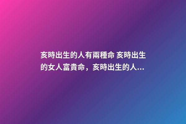 亥時出生的人有兩種命 亥時出生的女人富貴命，亥時出生的人命不好？-第1張-觀點-玄機派